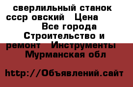 сверлильный станок. ссср-овский › Цена ­ 8 000 - Все города Строительство и ремонт » Инструменты   . Мурманская обл.